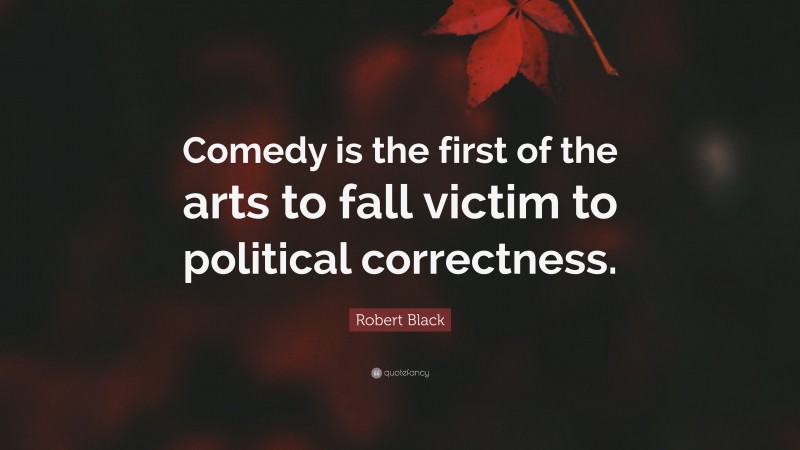 Robert Black Quote: “Comedy is the first of the arts to fall victim to political correctness.”