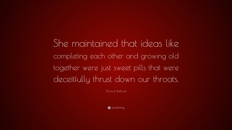 Dhaval Rathod Quote: “She maintained that ideas like completing each other and growing old together were just sweet pills that were deceitfully thrust down our throats.”