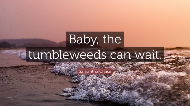Samantha Chase Quote: “Baby, the tumbleweeds can wait.”