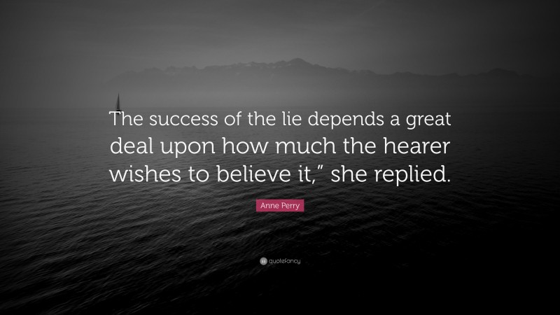 Anne Perry Quote: “The success of the lie depends a great deal upon how much the hearer wishes to believe it,” she replied.”