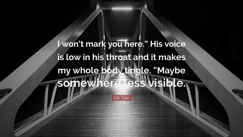 Q.B. Tyler Quote: “I won’t mark you here.” His voice is low in his throat and it makes my whole body tingle. “Maybe somewhere less visible.”