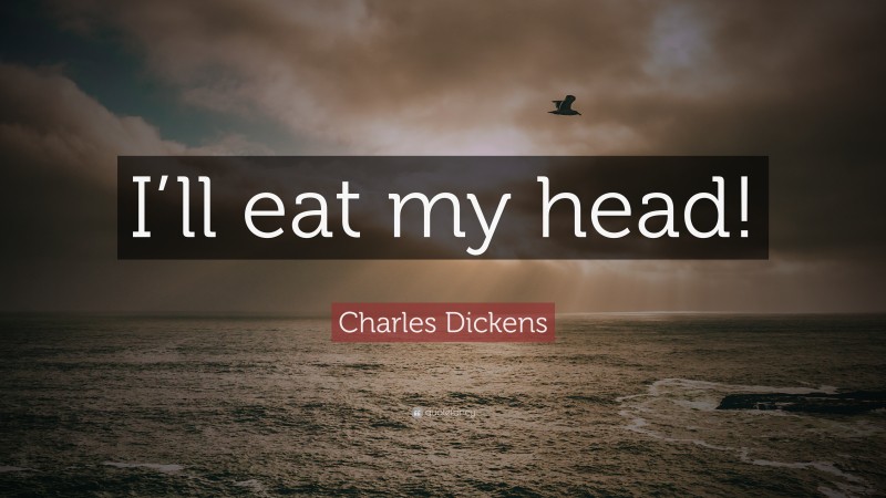 Charles Dickens Quote: “I’ll eat my head!”