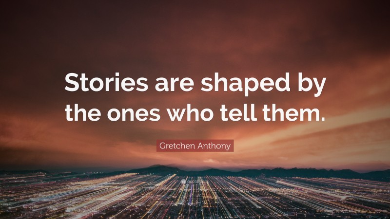 Gretchen Anthony Quote: “Stories are shaped by the ones who tell them.”