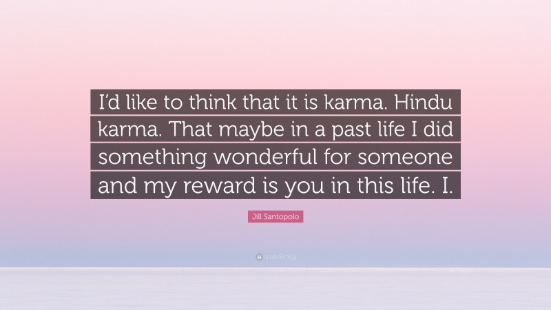 Jill Santopolo Quote: “I’d like to think that it is karma. Hindu karma. That maybe in a past life I did something wonderful for someone and my reward is you in this life. I.”