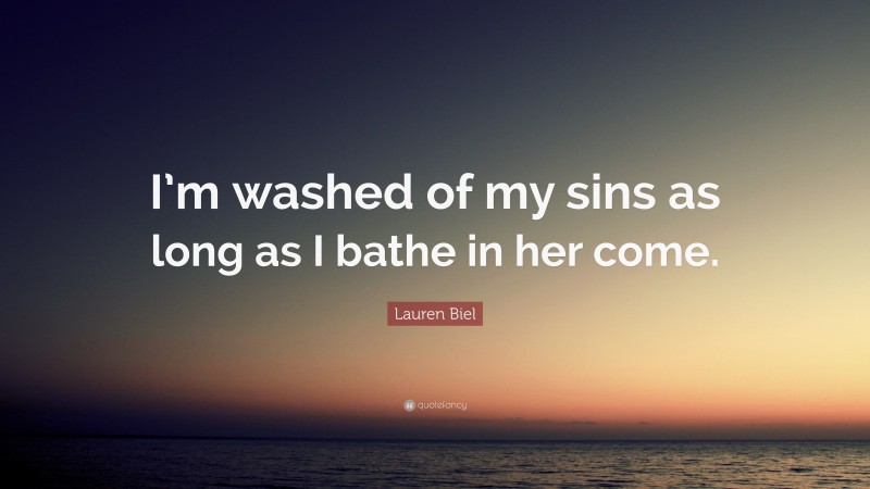 Lauren Biel Quote: “I’m washed of my sins as long as I bathe in her come.”
