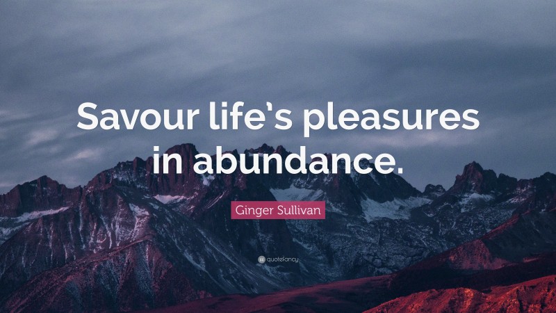 Ginger Sullivan Quote: “Savour life’s pleasures in abundance.”