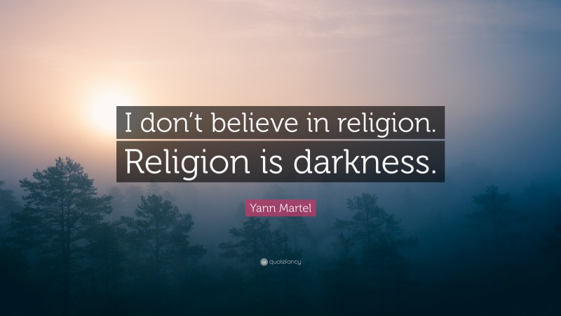 Yann Martel Quote: “I don’t believe in religion. Religion is darkness.”