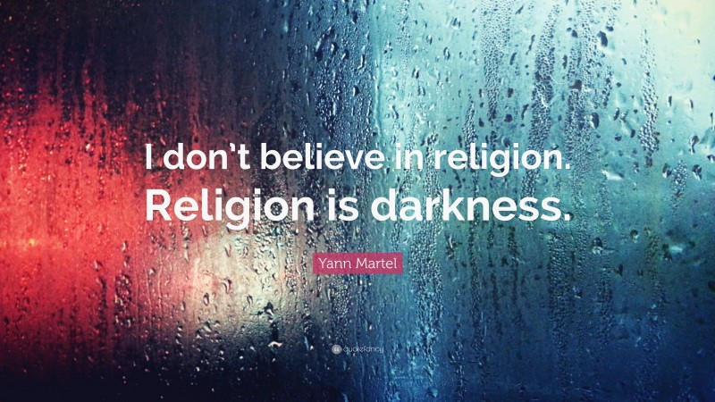 Yann Martel Quote: “I don’t believe in religion. Religion is darkness.”