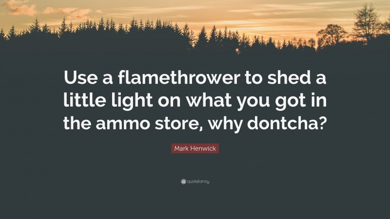 Mark Henwick Quote: “Use a flamethrower to shed a little light on what you got in the ammo store, why dontcha?”