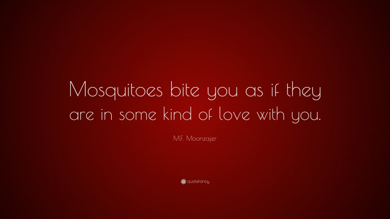 M.F. Moonzajer Quote: “Mosquitoes bite you as if they are in some kind of love with you.”