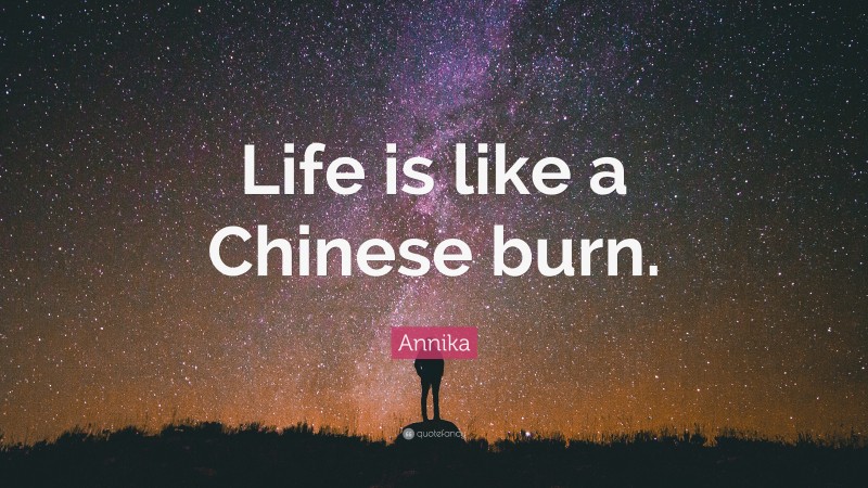 Annika Quote: “Life is like a Chinese burn.”