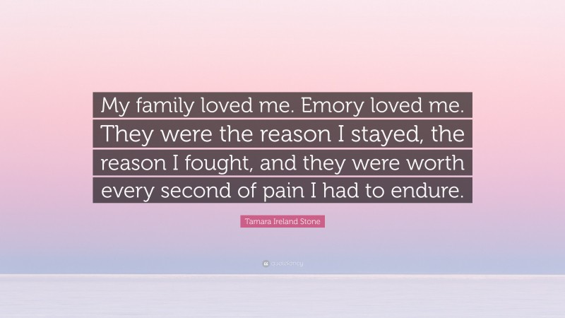 Tamara Ireland Stone Quote: “My family loved me. Emory loved me. They were the reason I stayed, the reason I fought, and they were worth every second of pain I had to endure.”