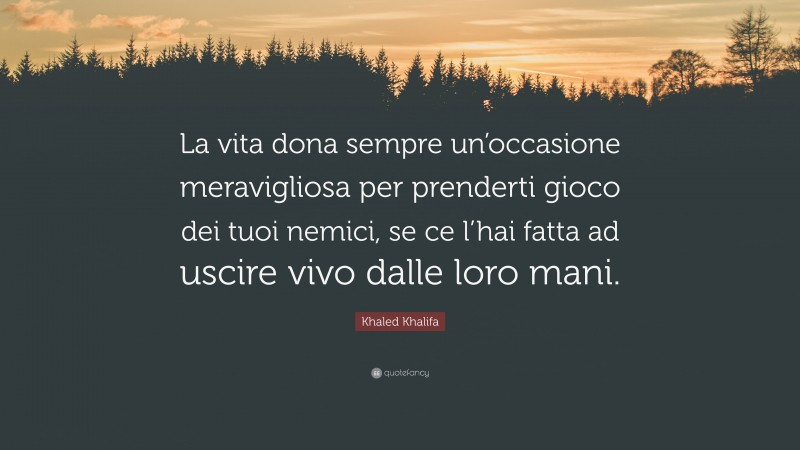 Khaled Khalifa Quote: “La vita dona sempre un’occasione meravigliosa per prenderti gioco dei tuoi nemici, se ce l’hai fatta ad uscire vivo dalle loro mani.”