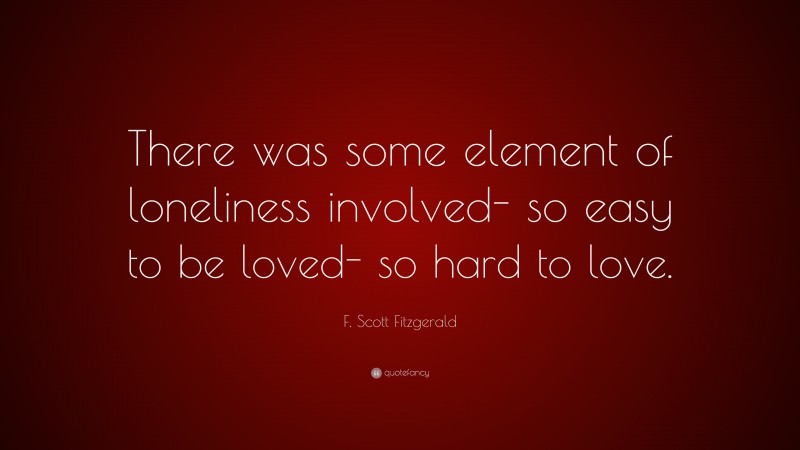 F. Scott Fitzgerald Quote: “There was some element of loneliness involved- so easy to be loved- so hard to love.”