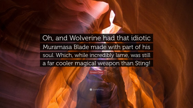 Ernest Cline Quote: “Oh, and Wolverine had that idiotic Muramasa Blade made with part of his soul. Which, while incredibly lame, was still a far cooler magical weapon than Sting!”