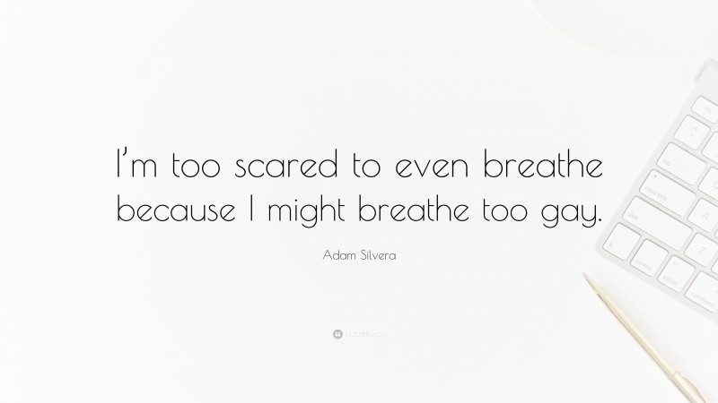 Adam Silvera Quote: “I’m too scared to even breathe because I might breathe too gay.”