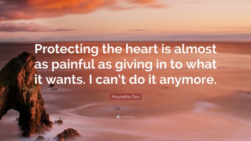 Anuradha Dev Quote: “Protecting the heart is almost as painful as giving in to what it wants. I can’t do it anymore.”