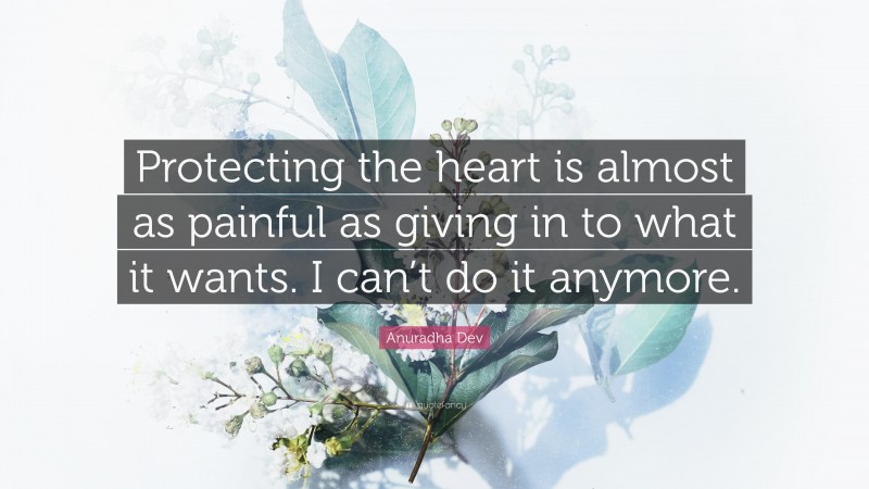 Anuradha Dev Quote: “Protecting the heart is almost as painful as giving in to what it wants. I can’t do it anymore.”