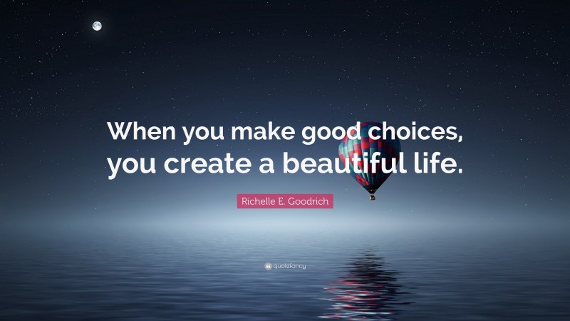 Richelle E. Goodrich Quote: “When you make good choices, you create a beautiful life.”