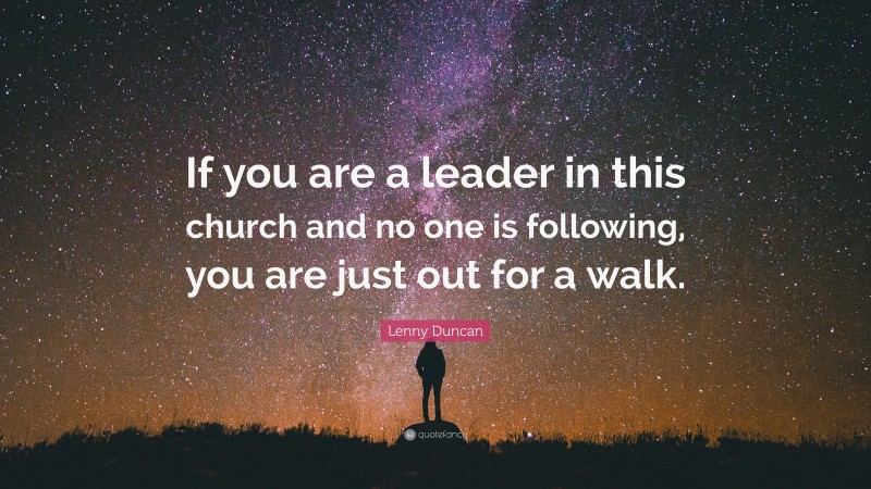 Lenny Duncan Quote: “If you are a leader in this church and no one is following, you are just out for a walk.”