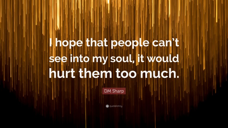 DM Sharp Quote: “I hope that people can’t see into my soul, it would hurt them too much.”