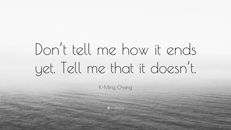 K-Ming Chang Quote: “Don’t tell me how it ends yet. Tell me that it doesn’t.”