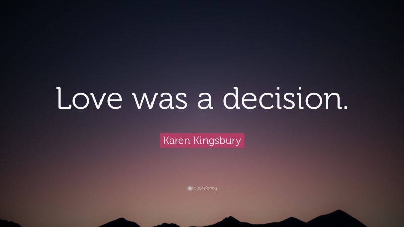 Karen Kingsbury Quote: “Love was a decision.”