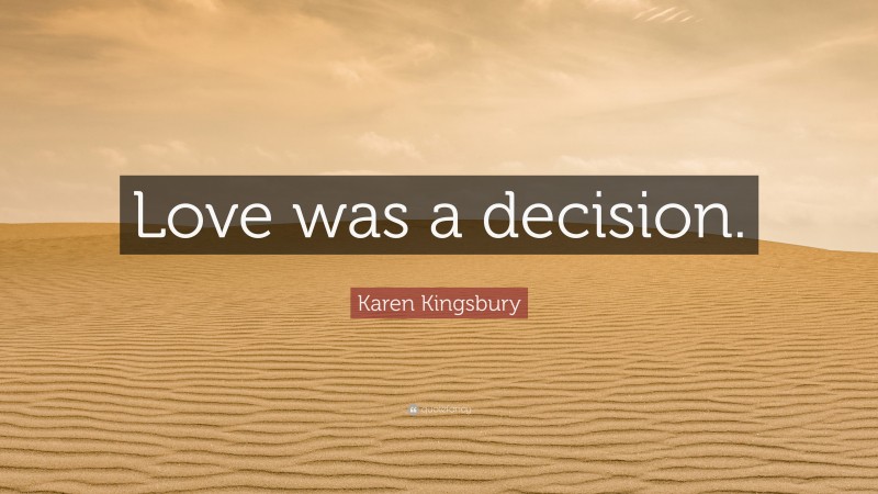 Karen Kingsbury Quote: “Love was a decision.”