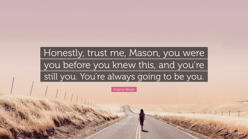 Virginia Bergin Quote: “Honestly, trust me, Mason, you were you before you knew this, and you’re still you. You’re always going to be you.”