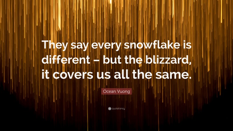 Ocean Vuong Quote: “They say every snowflake is different – but the blizzard, it covers us all the same.”