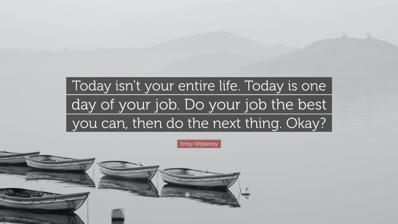 Emily Wibberley Quote: “Today isn’t your entire life. Today is one day of your job. Do your job the best you can, then do the next thing. Okay?”