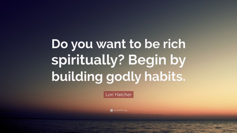 Lori Hatcher Quote: “Do you want to be rich spiritually? Begin by building godly habits.”