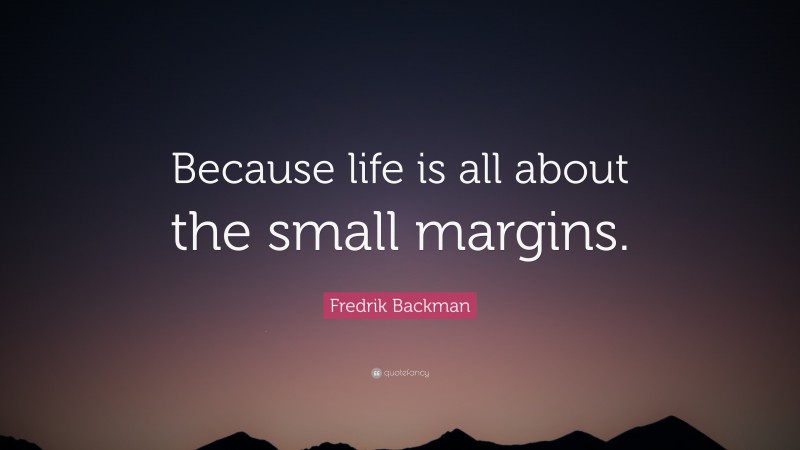 Fredrik Backman Quote: “Because life is all about the small margins.”