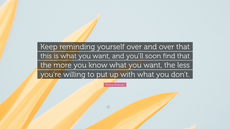 Sophia Amoruso Quote: “Keep reminding yourself over and over that this is what you want, and you’ll soon find that the more you know what you want, the less you’re willing to put up with what you don’t.”