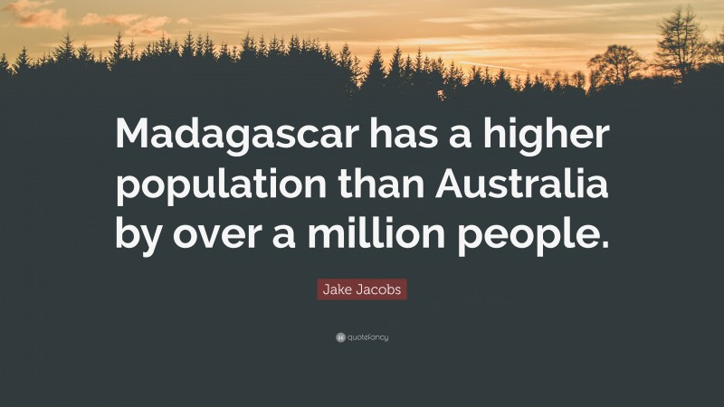 Jake Jacobs Quote: “Madagascar has a higher population than Australia by over a million people.”
