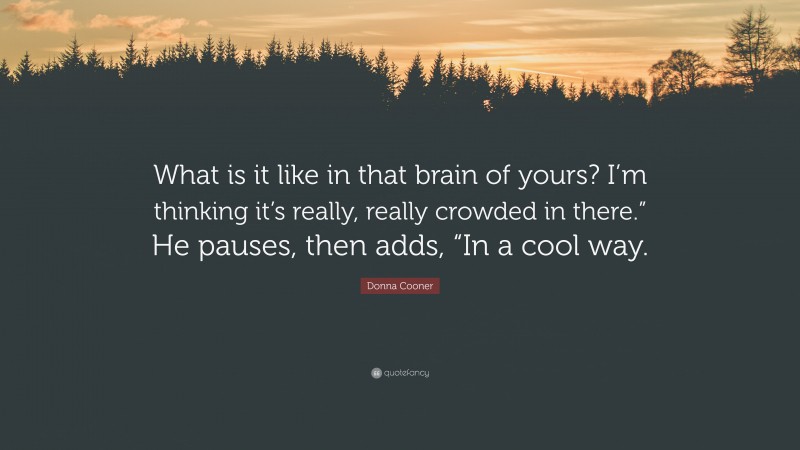 Donna Cooner Quote: “What is it like in that brain of yours? I’m thinking it’s really, really crowded in there.” He pauses, then adds, “In a cool way.”