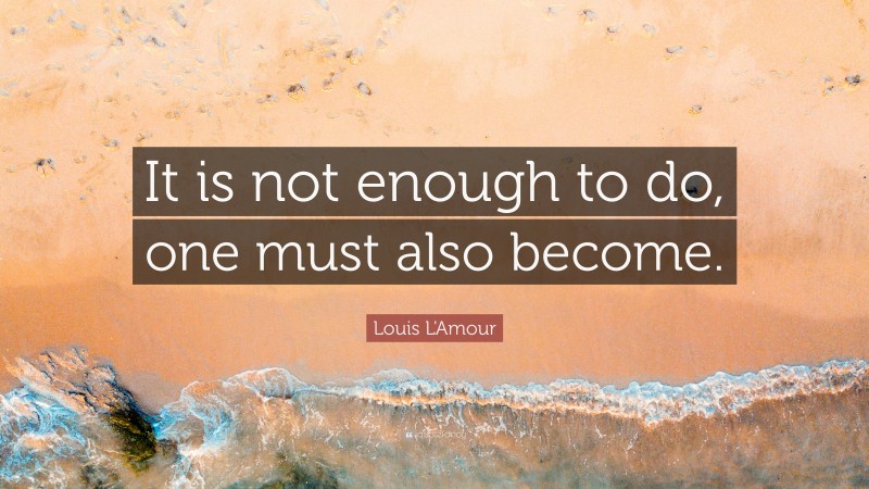 Louis L'Amour Quote: “It is not enough to do, one must also become.”