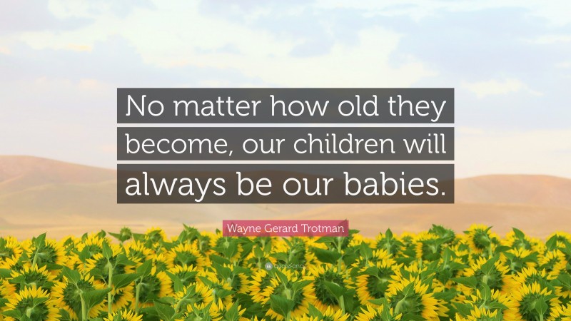 Wayne Gerard Trotman Quote: “No matter how old they become, our children will always be our babies.”