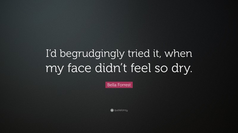 Bella Forrest Quote: “I’d begrudgingly tried it, when my face didn’t feel so dry.”