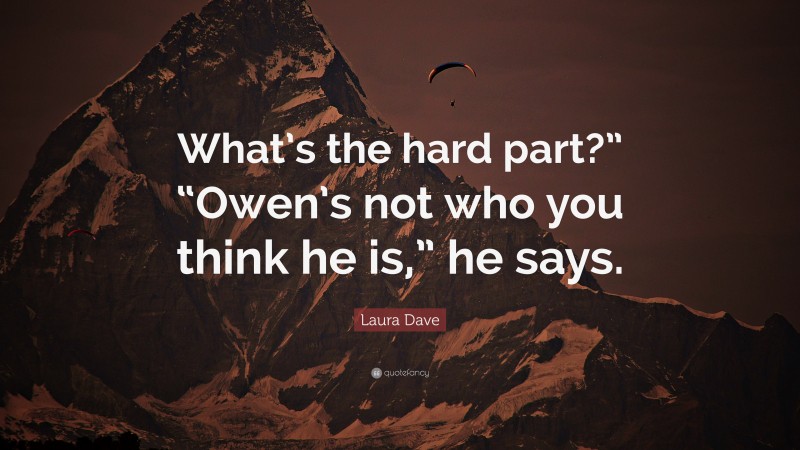 Laura Dave Quote: “What’s the hard part?” “Owen’s not who you think he is,” he says.”