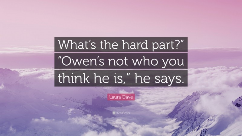 Laura Dave Quote: “What’s the hard part?” “Owen’s not who you think he is,” he says.”