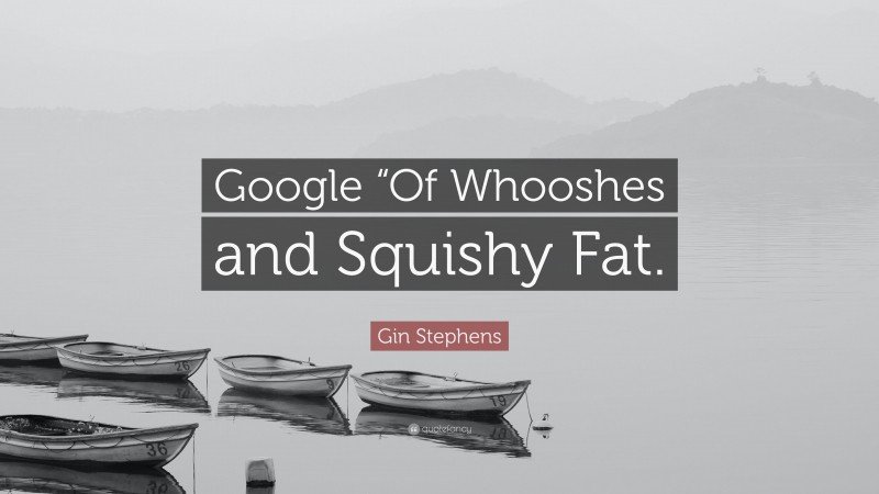 Gin Stephens Quote: “Google “Of Whooshes and Squishy Fat.”