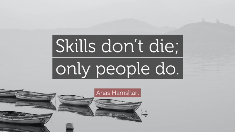 Anas Hamshari Quote: “Skills don’t die; only people do.”