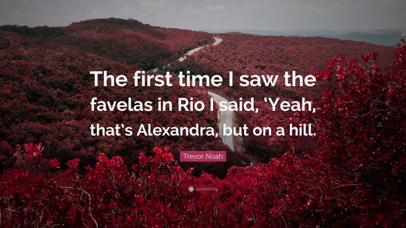 Trevor Noah Quote: “The first time I saw the favelas in Rio I said, ‘Yeah, that’s Alexandra, but on a hill.”