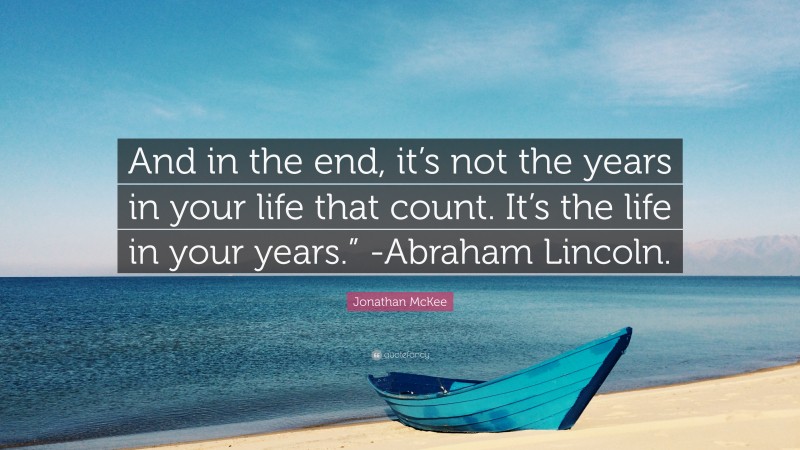 Jonathan McKee Quote: “And in the end, it’s not the years in your life that count. It’s the life in your years.” -Abraham Lincoln.”