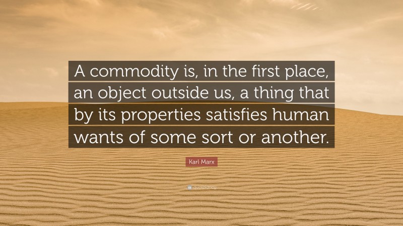 Karl Marx Quote: “A commodity is, in the first place, an object outside us, a thing that by its properties satisfies human wants of some sort or another.”