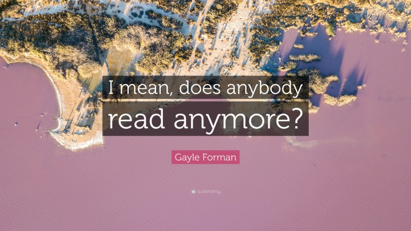 Gayle Forman Quote: “I mean, does anybody read anymore?”