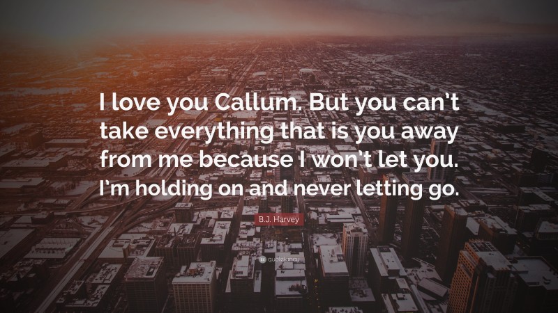 B.J. Harvey Quote: “I love you Callum. But you can’t take everything that is you away from me because I won’t let you. I’m holding on and never letting go.”