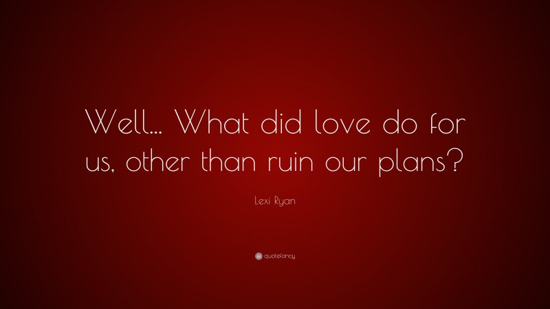 Lexi Ryan Quote: “Well... What did love do for us, other than ruin our plans?”