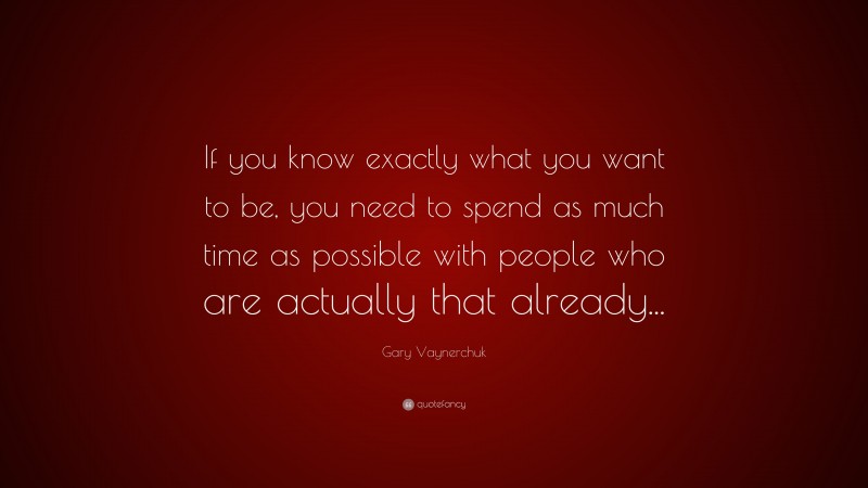 Gary Vaynerchuk Quote: “If you know exactly what you want to be, you need to spend as much time as possible with people who are actually that already...”